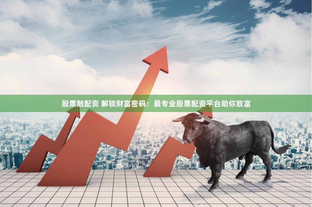 股票融配资 解锁财富密码：最专业股票配资平台助你致富