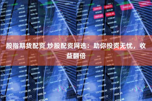股指期货配资 炒股配资网选：助你投资无忧，收益翻倍