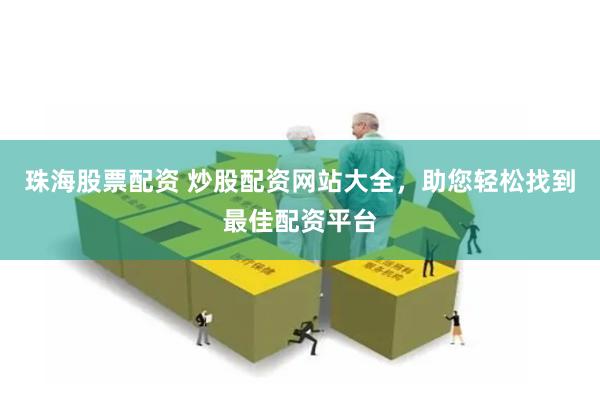 珠海股票配资 炒股配资网站大全，助您轻松找到最佳配资平台