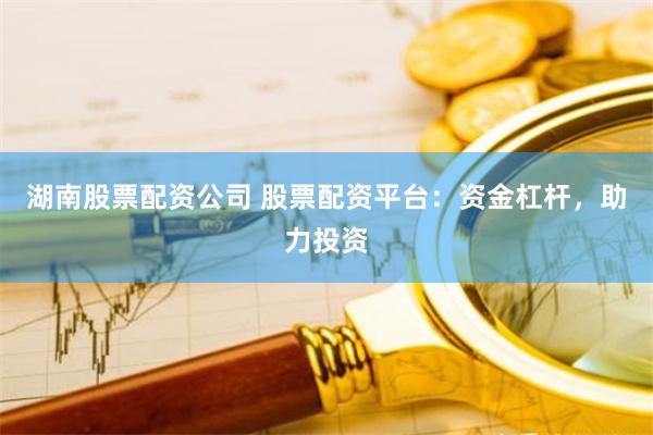 湖南股票配资公司 股票配资平台：资金杠杆，助力投资