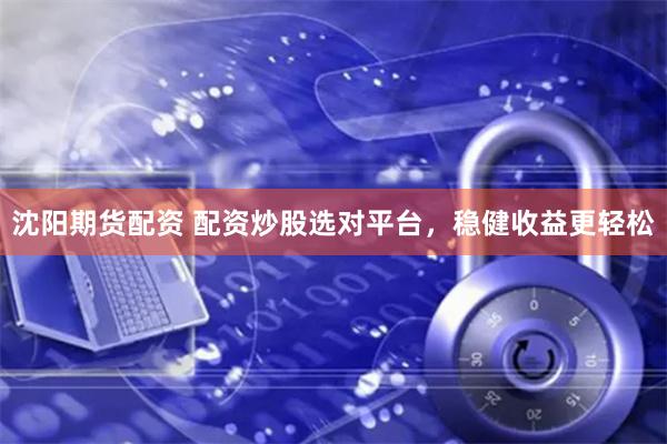 沈阳期货配资 配资炒股选对平台，稳健收益更轻松