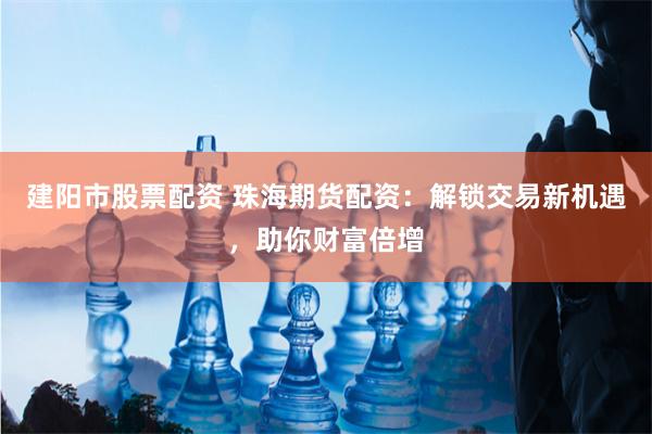 建阳市股票配资 珠海期货配资：解锁交易新机遇，助你财富倍增