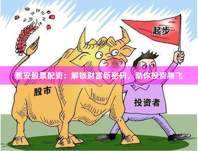 雅安股票配资：解锁财富新密码，助你投资腾飞