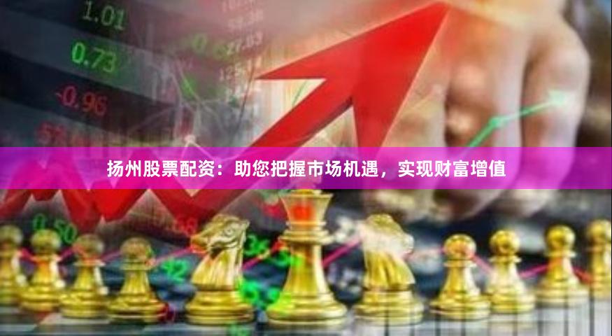扬州股票配资：助您把握市场机遇，实现财富增值