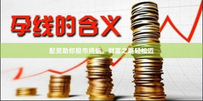 配资助你股市扬帆，财富之路轻松迈