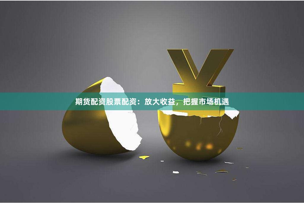 期货配资股票配资：放大收益，把握市场机遇