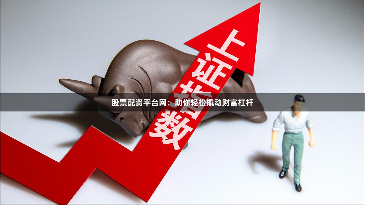 股票配资平台网：助你轻松撬动财富杠杆