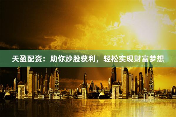 天盈配资：助你炒股获利，轻松实现财富梦想