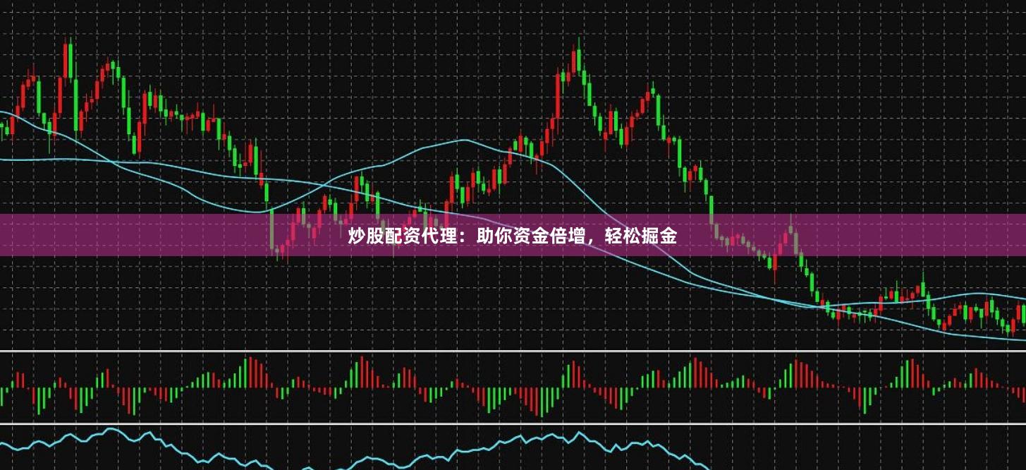 炒股配资代理：助你资金倍增，轻松掘金