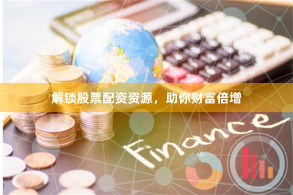 解锁股票配资资源，助你财富倍增