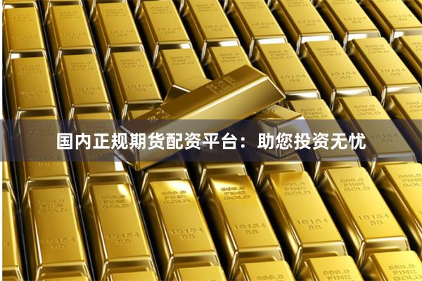国内正规期货配资平台：助您投资无忧