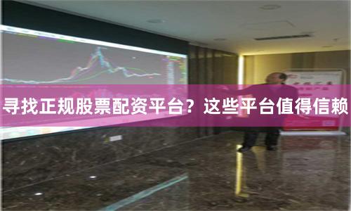 寻找正规股票配资平台？这些平台值得信赖