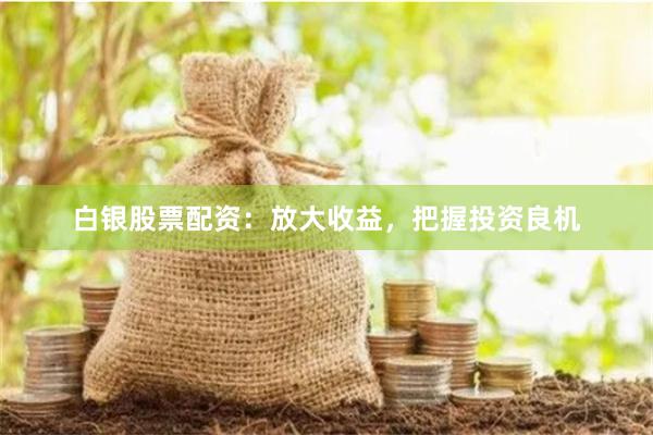 白银股票配资：放大收益，把握投资良机