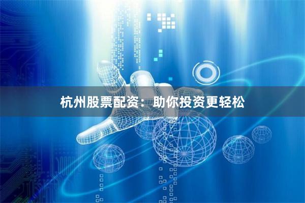 杭州股票配资：助你投资更轻松