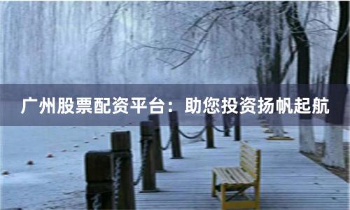 广州股票配资平台：助您投资扬帆起航