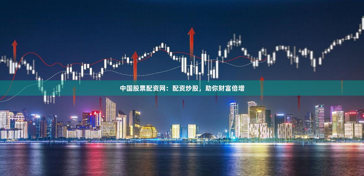 中国股票配资网：配资炒股，助你财富倍增