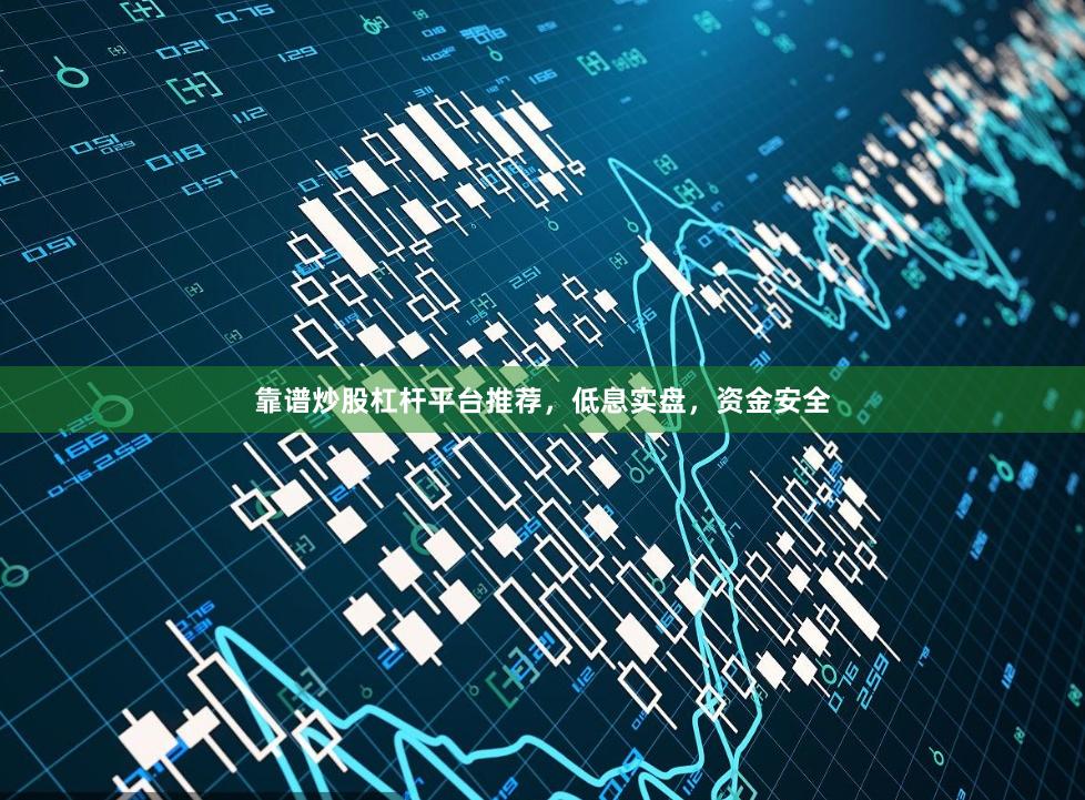 靠谱炒股杠杆平台推荐，低息实盘，资金安全