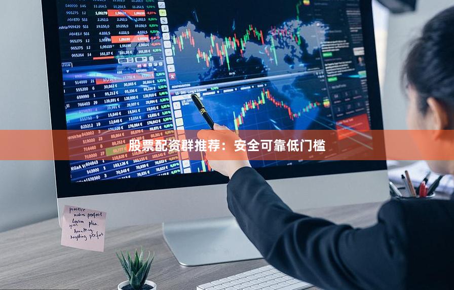 股票配资群推荐：安全可靠低门槛