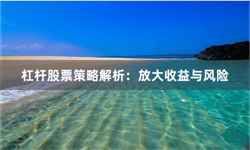 杠杆股票策略解析：放大收益与风险