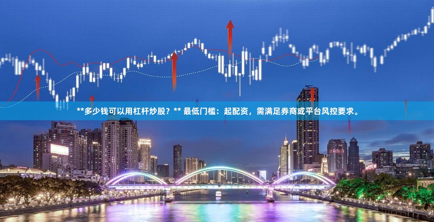 **多少钱可以用杠杆炒股？** 最低门槛：起配资，需满足券商或平台风控要求。
