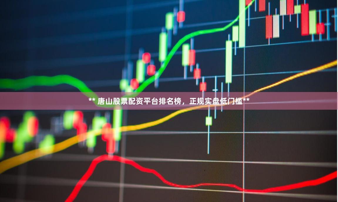 ** 唐山股票配资平台排名榜，正规实盘低门槛**